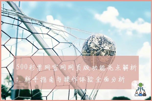 500彩票网官网网页版功能亮点解析：新手指南与操作体验全面分析