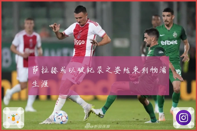 萨拉赫或以破纪录之姿结束利物浦生涯