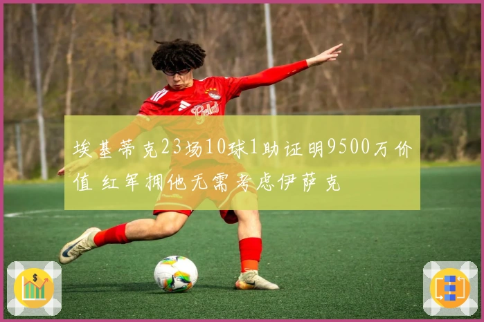 埃基蒂克23场10球1助证明9500万价值 红军拥他无需考虑伊萨克