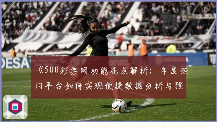 《500彩票网功能亮点解析：年度热门平台如何实现便捷数据分析与预测》