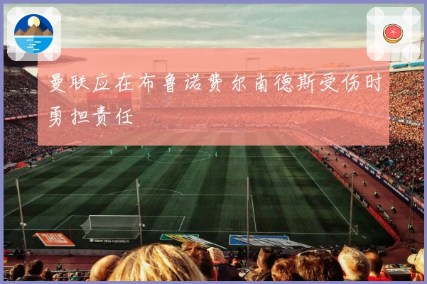 曼联应在布鲁诺费尔南德斯受伤时勇担责任