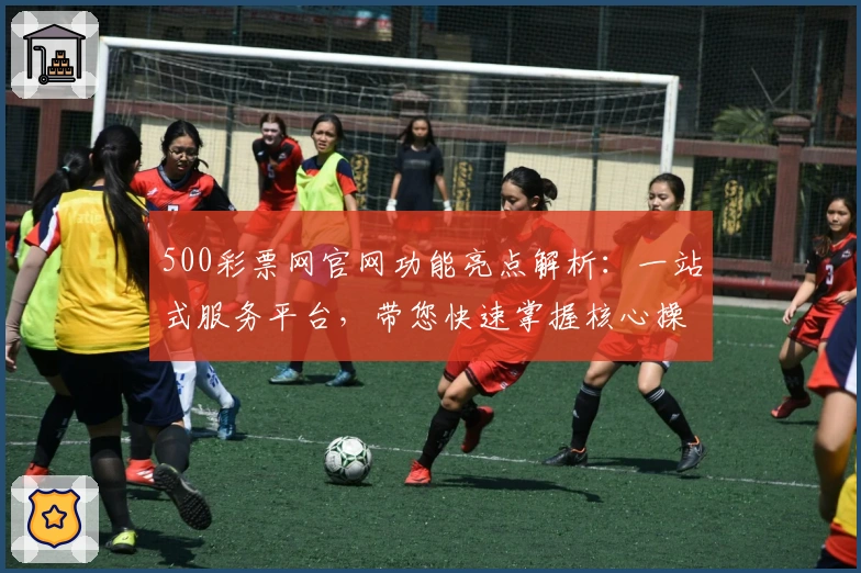 500彩票网官网功能亮点解析：一站式服务平台，带您快速掌握核心操作技巧
