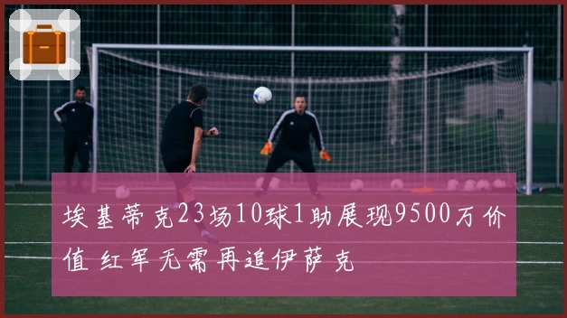 埃基蒂克23场10球1助展现9500万价值 红军无需再追伊萨克