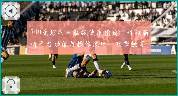 500竞彩网电脑版使用指南:详细解析平台功能与操作技巧,助您畅享便捷在线服务体验