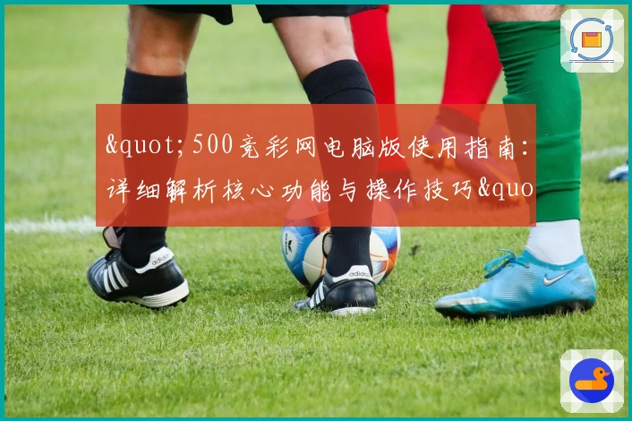 "500竞彩网电脑版使用指南:详细解析核心功能与操作技巧"