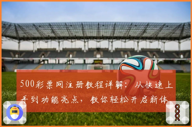500彩票网注册教程详解：从快速上手到功能亮点，教你轻松开启新体验