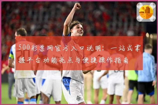 500彩票网官方入口说明:一站式掌握平台功能亮点与便捷操作指南
