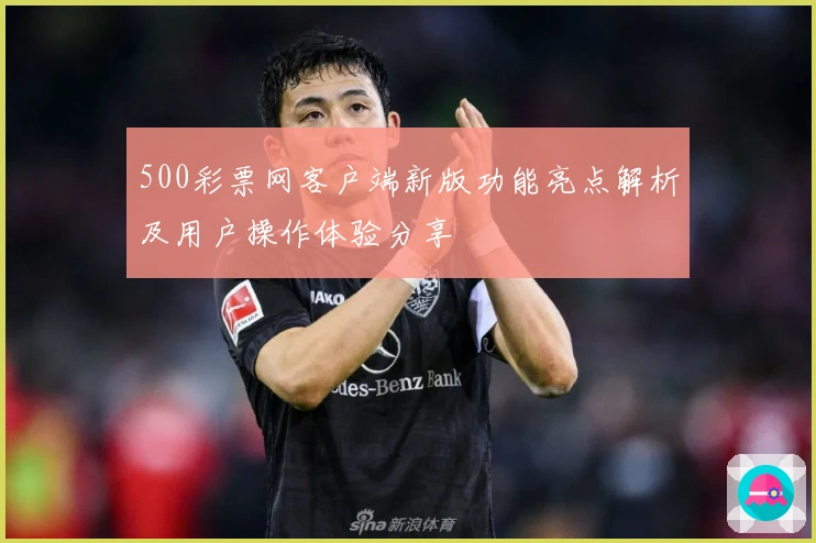 500彩票网客户端新版功能亮点解析及用户操作体验分享