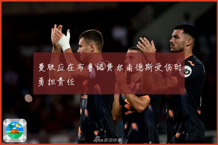 曼联应在布鲁诺费尔南德斯受伤时勇担责任