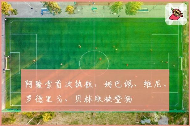 阿隆索首次执教，姆巴佩、维尼、罗德里戈、贝林联袂登场