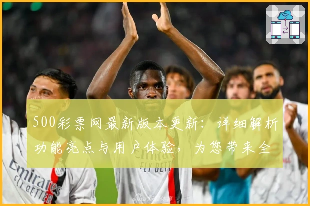 500彩票网最新版本更新：详细解析功能亮点与用户体验，为您带来全新选择