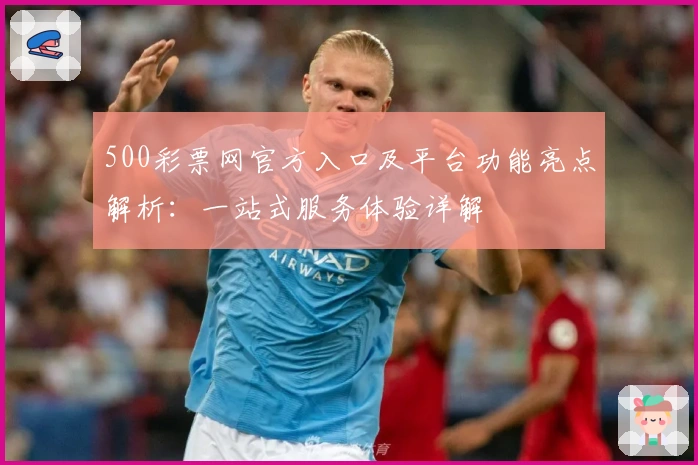 500彩票网官方入口及平台功能亮点解析：一站式服务体验详解