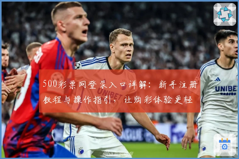 500彩票网登录入口详解：新手注册教程与操作指引，让购彩体验更轻松