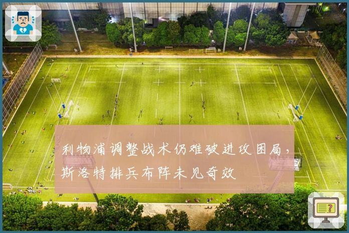 利物浦调整战术仍难破进攻困局，斯洛特排兵布阵未见奇效