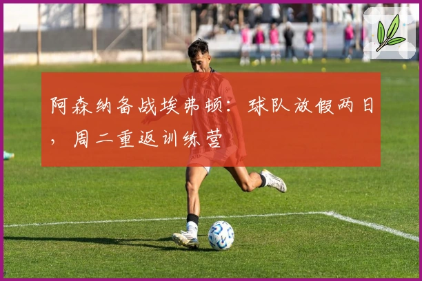 阿森纳备战埃弗顿：球队放假两日，周二重返训练营