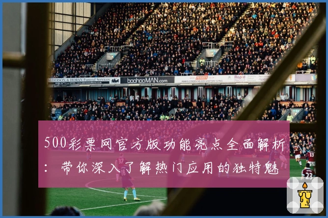 500彩票网官方版功能亮点全面解析：带你深入了解热门应用的独特魅力