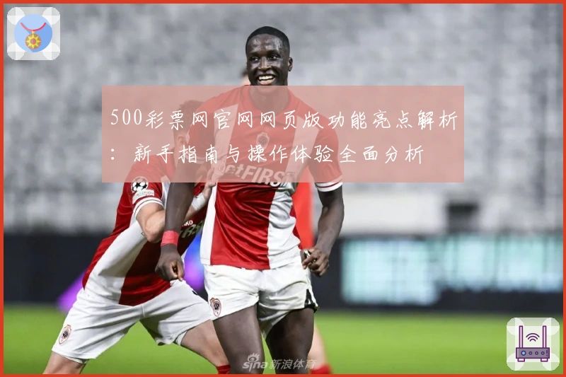500彩票网官网网页版功能亮点解析：新手指南与操作体验全面分析