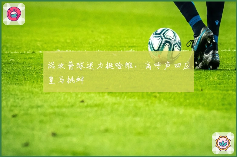 诺坎普球迷力挺哈维，高呼声回应皇马挑衅