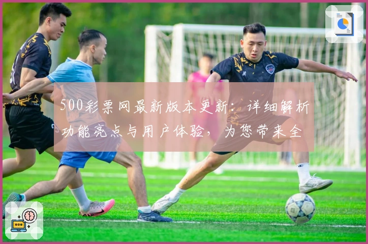 500彩票网最新版本更新：详细解析功能亮点与用户体验，为您带来全新选择