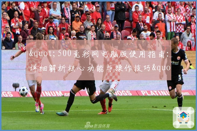 "500竞彩网电脑版使用指南：详细解析核心功能与操作技巧"