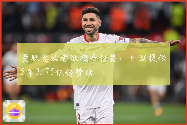 曼联竞购者欲携手拉爵，计划提供5年3.75亿镑赞助