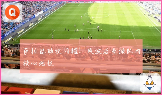 萨拉赫助攻闪耀！风波后重振队内核心地位