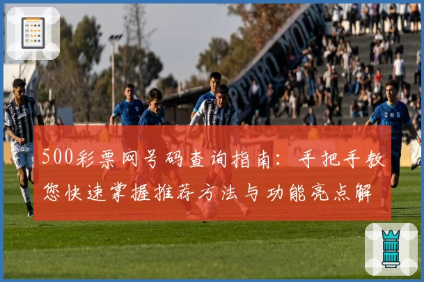 500彩票网号码查询指南：手把手教您快速掌握推荐方法与功能亮点解析