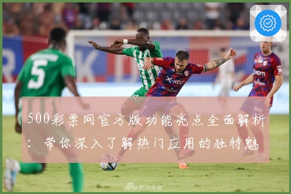 500彩票网官方版功能亮点全面解析:带你深入了解热门应用的独特魅力