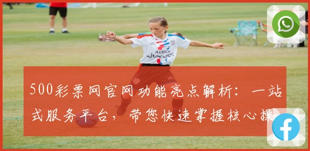 500彩票网官网功能亮点解析：一站式服务平台，带您快速掌握核心操作技巧