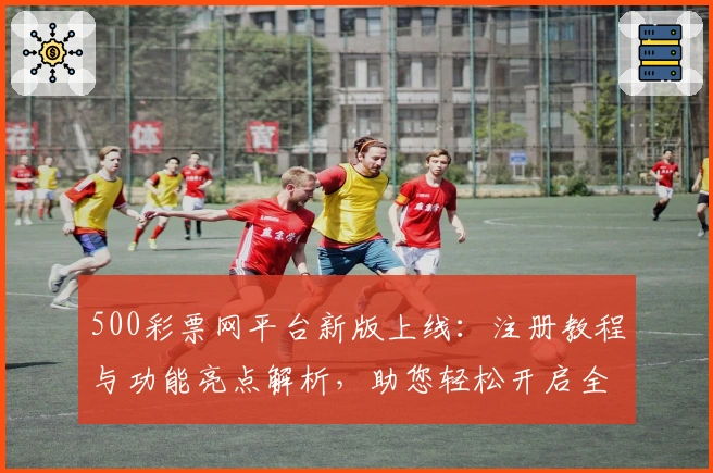 500彩票网平台新版上线:注册教程与功能亮点解析,助您轻松开启全新体验
