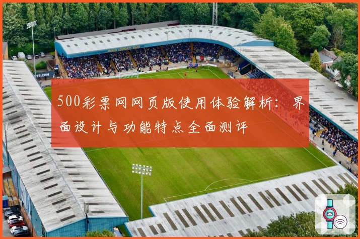 500彩票网网页版使用体验解析：界面设计与功能特点全面测评