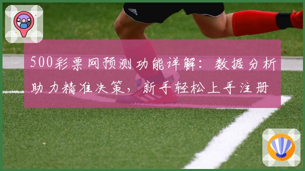 500彩票网预测功能详解:数据分析助力精准决策,新手轻松上手注册教程