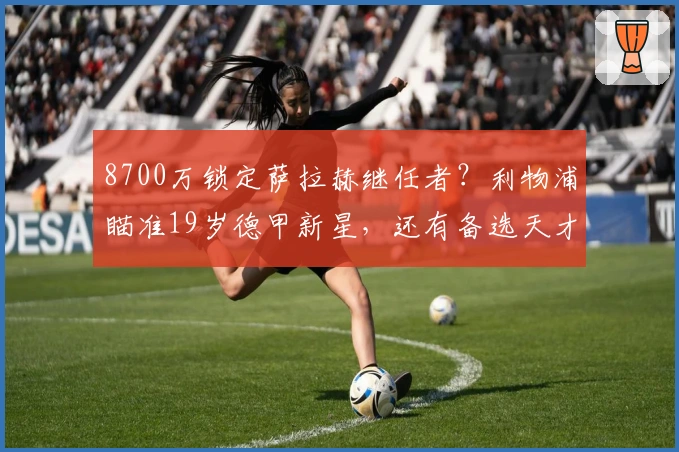 8700万锁定萨拉赫继任者？利物浦瞄准19岁德甲新星，还有备选天才