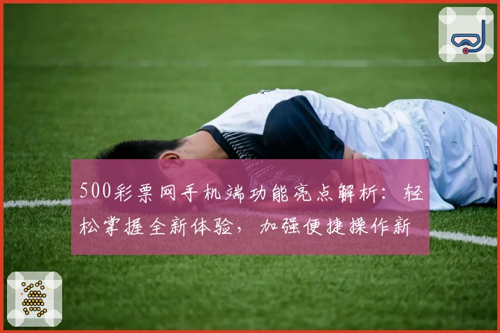 500彩票网手机端功能亮点解析:轻松掌握全新体验,加强便捷操作新选择