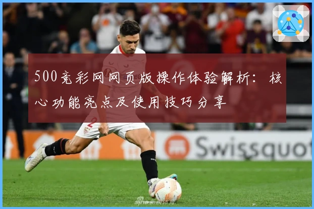500竞彩网网页版操作体验解析：核心功能亮点及使用技巧分享