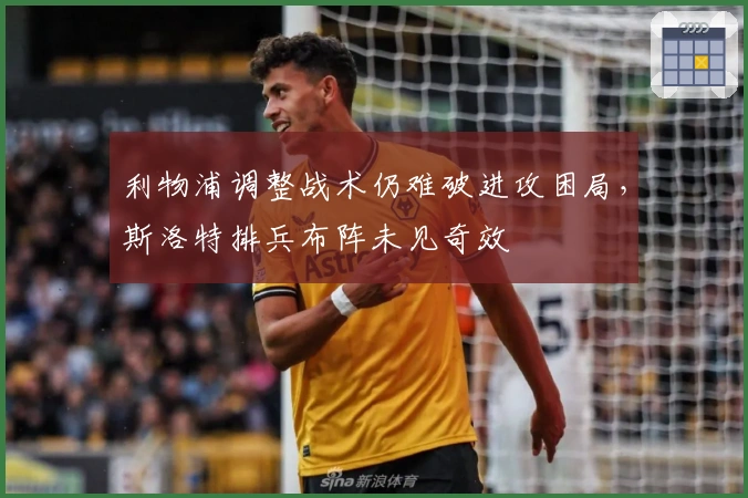 利物浦调整战术仍难破进攻困局，斯洛特排兵布阵未见奇效