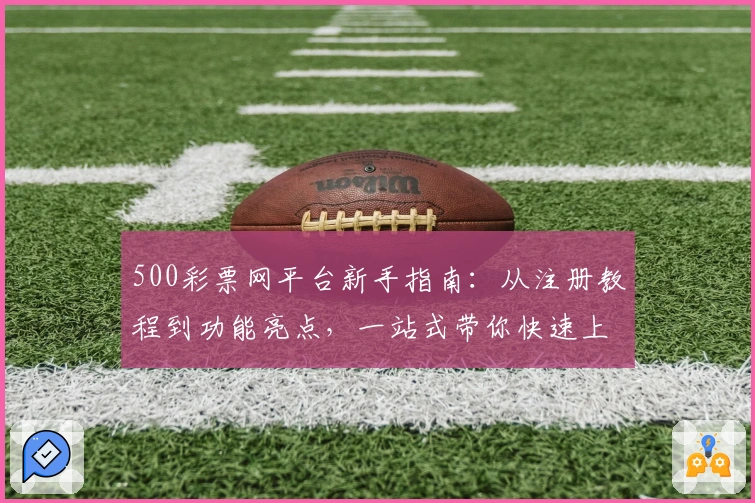 500彩票网平台新手指南：从注册教程到功能亮点，一站式带你快速上手