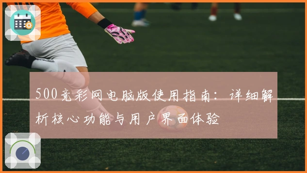 500竞彩网电脑版使用指南：详细解析核心功能与用户界面体验