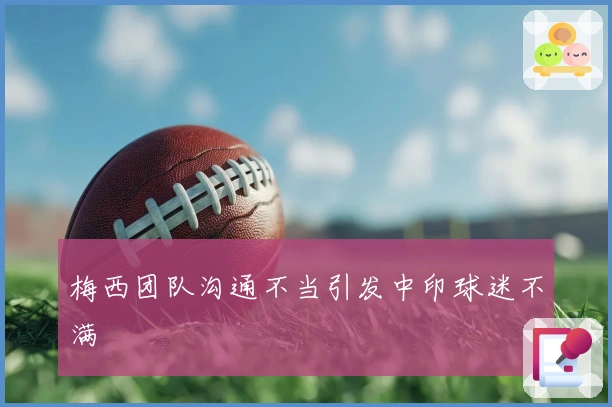 梅西团队沟通不当引发中印球迷不满