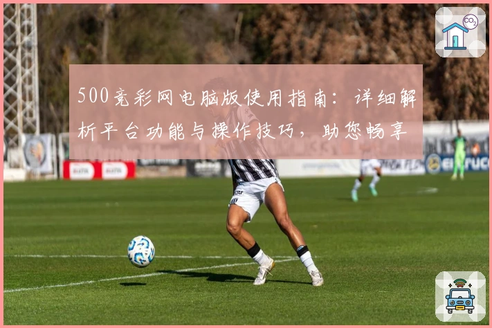 500竞彩网电脑版使用指南：详细解析平台功能与操作技巧，助您畅享便捷在线服务体验