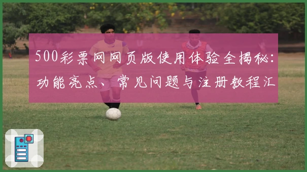 500彩票网网页版使用体验全揭秘:功能亮点、常见问题与注册教程汇总