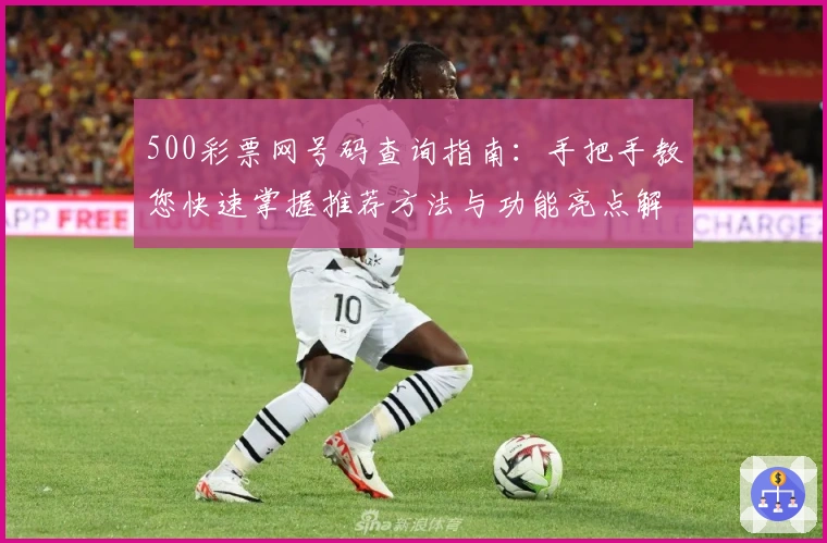 500彩票网号码查询指南：手把手教您快速掌握推荐方法与功能亮点解析
