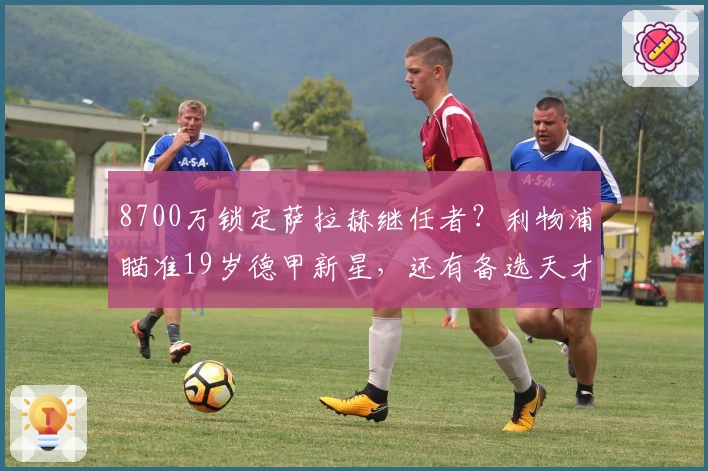 8700万锁定萨拉赫继任者？利物浦瞄准19岁德甲新星，还有备选天才