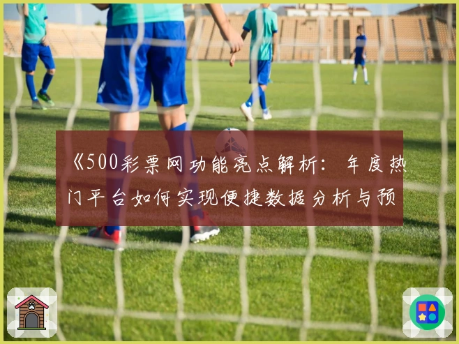 《500彩票网功能亮点解析：年度热门平台如何实现便捷数据分析与预测》